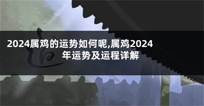 2024属鸡的运势如何呢,属鸡2024年运势及运程详解