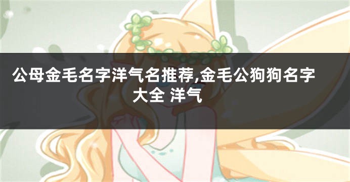 公母金毛名字洋气名推荐,金毛公狗狗名字大全 洋气
