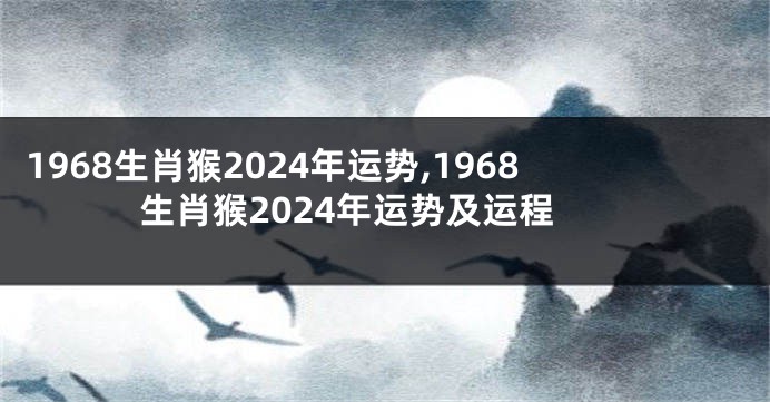 1968生肖猴2024年运势,1968生肖猴2024年运势及运程