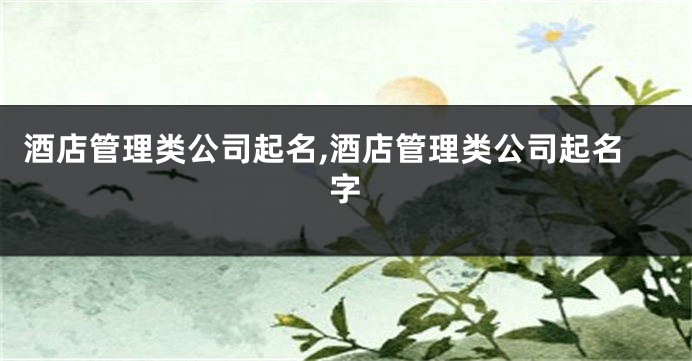酒店管理类公司起名,酒店管理类公司起名字