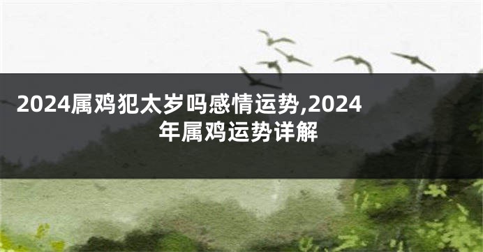 2024属鸡犯太岁吗感情运势,2024年属鸡运势详解