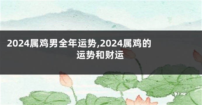 2024属鸡男全年运势,2024属鸡的运势和财运