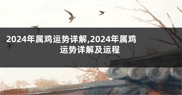 2024年属鸡运势详解,2024年属鸡运势详解及运程