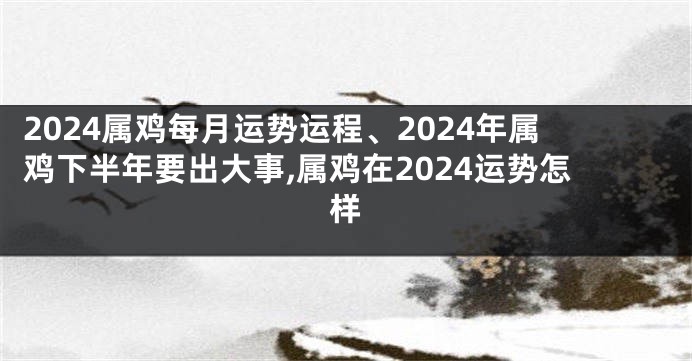 2024属鸡每月运势运程、2024年属鸡下半年要出大事,属鸡在2024运势怎样