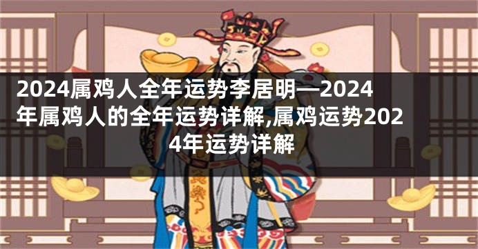 2024属鸡人全年运势李居明—2024年属鸡人的全年运势详解,属鸡运势2024年运势详解