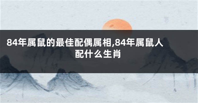 84年属鼠的最佳配偶属相,84年属鼠人配什么生肖
