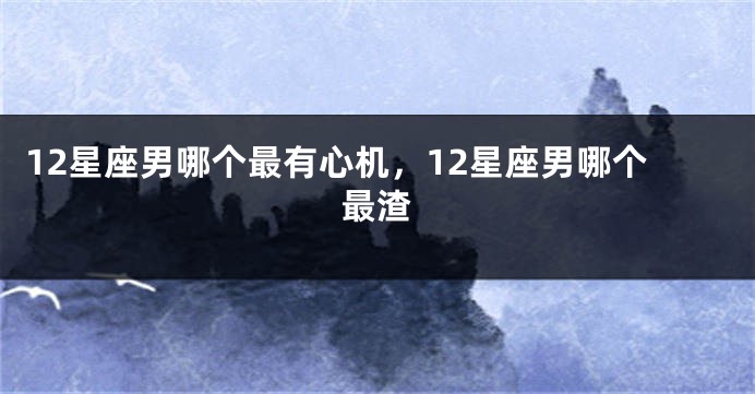 12星座男哪个最有心机，12星座男哪个最渣