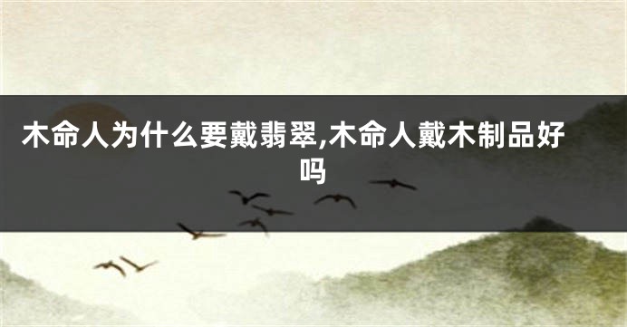 木命人为什么要戴翡翠,木命人戴木制品好吗