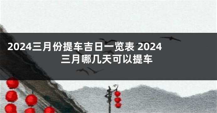 2024三月份提车吉日一览表 2024三月哪几天可以提车