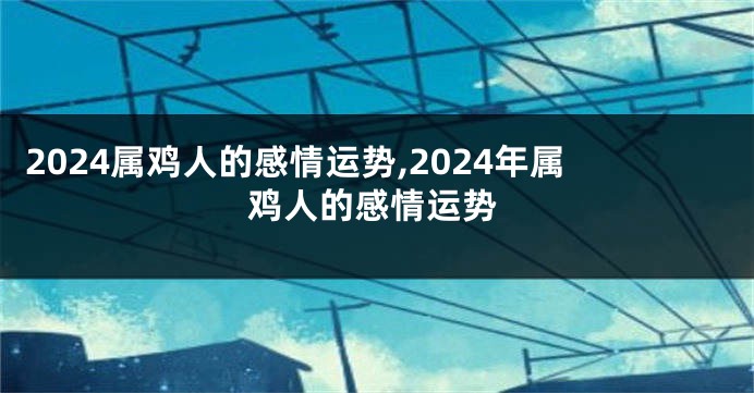 2024属鸡人的感情运势,2024年属鸡人的感情运势