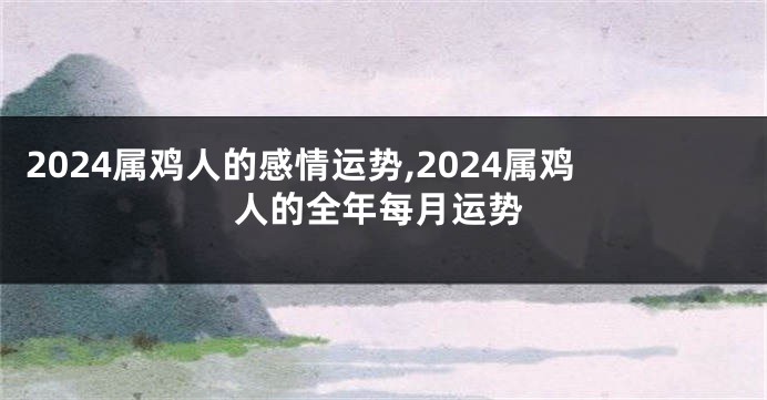 2024属鸡人的感情运势,2024属鸡人的全年每月运势