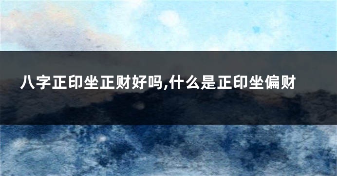 八字正印坐正财好吗,什么是正印坐偏财