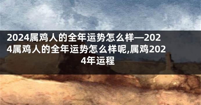 2024属鸡人的全年运势怎么样—2024属鸡人的全年运势怎么样呢,属鸡2024年运程
