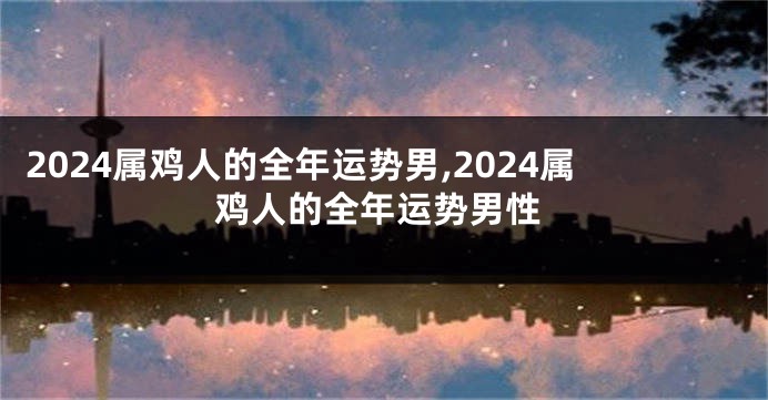 2024属鸡人的全年运势男,2024属鸡人的全年运势男性