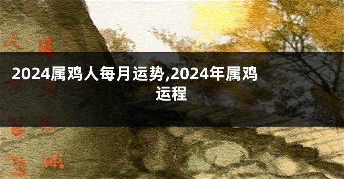 2024属鸡人每月运势,2024年属鸡运程