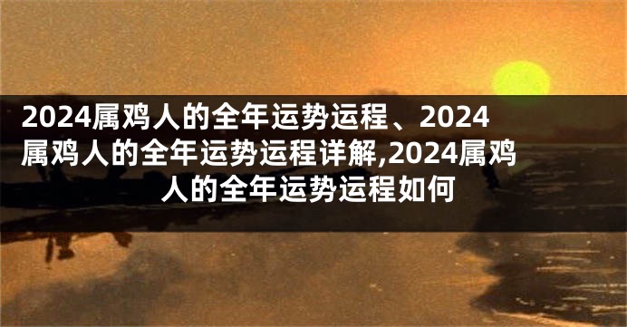 2024属鸡人的全年运势运程、2024属鸡人的全年运势运程详解,2024属鸡人的全年运势运程如何