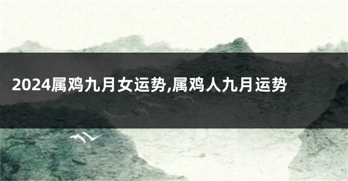 2024属鸡九月女运势,属鸡人九月运势