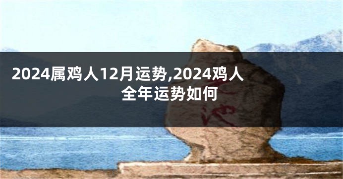 2024属鸡人12月运势,2024鸡人全年运势如何