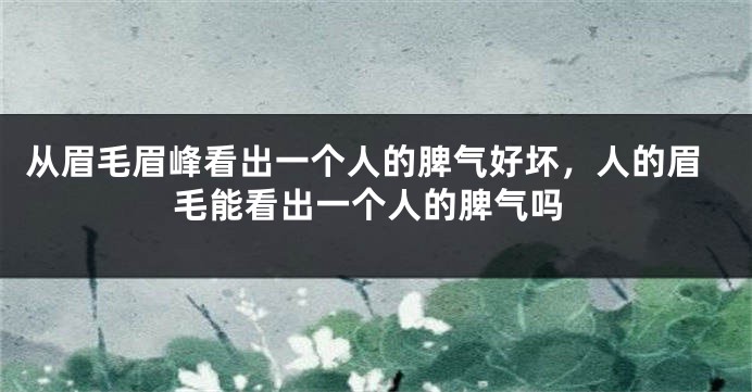 从眉毛眉峰看出一个人的脾气好坏，人的眉毛能看出一个人的脾气吗