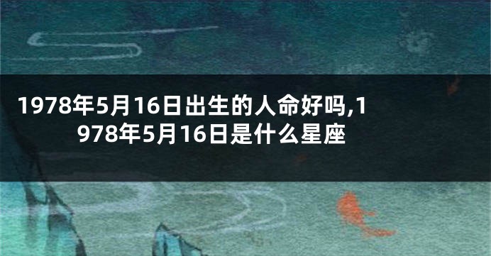 1978年5月16日出生的人命好吗,1978年5月16日是什么星座