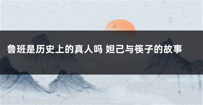 鲁班是历史上的真人吗 妲己与筷子的故事
