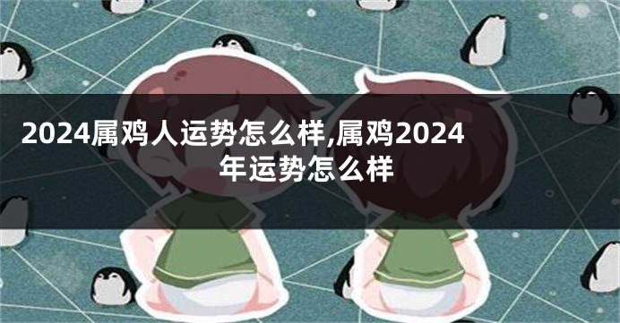 2024属鸡人运势怎么样,属鸡2024年运势怎么样