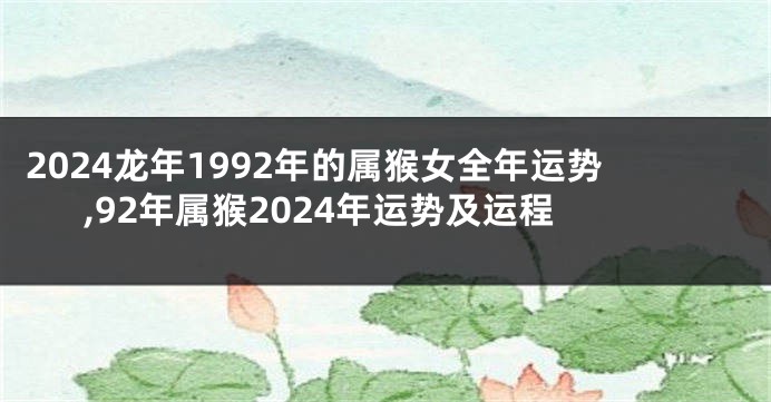 2024龙年1992年的属猴女全年运势,92年属猴2024年运势及运程