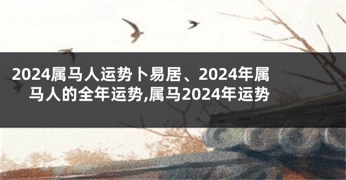 2024属马人运势卜易居、2024年属马人的全年运势,属马2024年运势