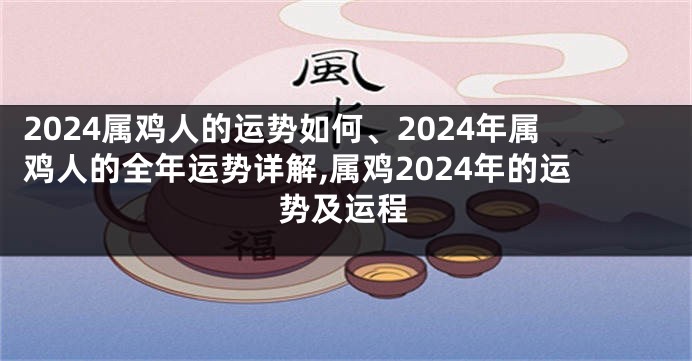 2024属鸡人的运势如何、2024年属鸡人的全年运势详解,属鸡2024年的运势及运程