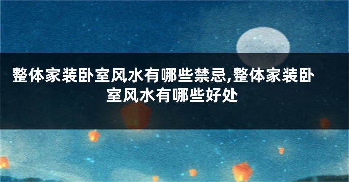 整体家装卧室风水有哪些禁忌,整体家装卧室风水有哪些好处