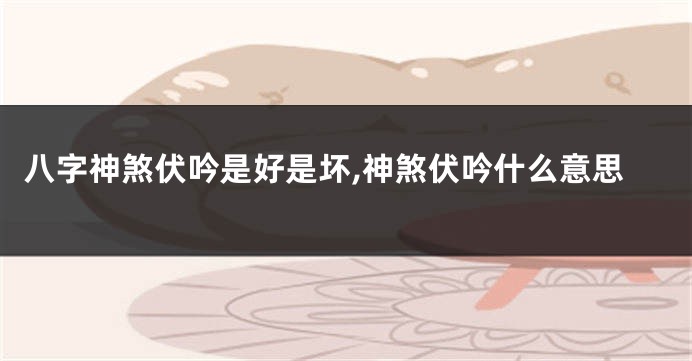 八字神煞伏吟是好是坏,神煞伏吟什么意思