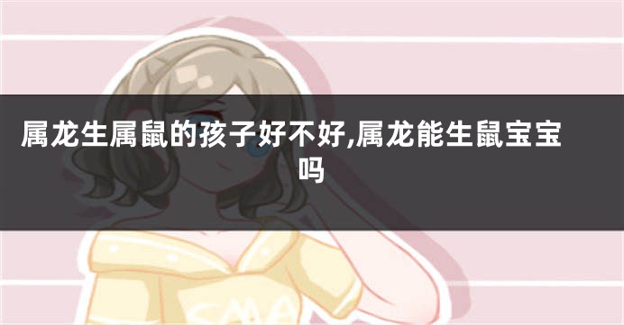属龙生属鼠的孩子好不好,属龙能生鼠宝宝吗