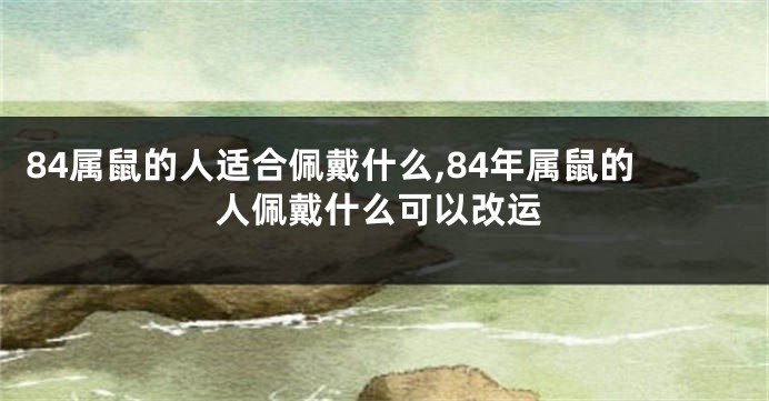 84属鼠的人适合佩戴什么,84年属鼠的人佩戴什么可以改运