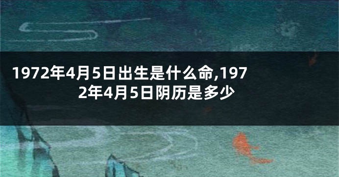 1972年4月5日出生是什么命,1972年4月5日阴历是多少
