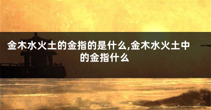 金木水火土的金指的是什么,金木水火土中的金指什么