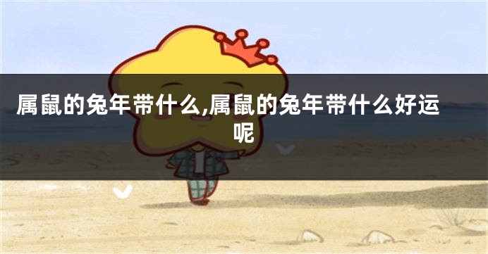 属鼠的兔年带什么,属鼠的兔年带什么好运呢