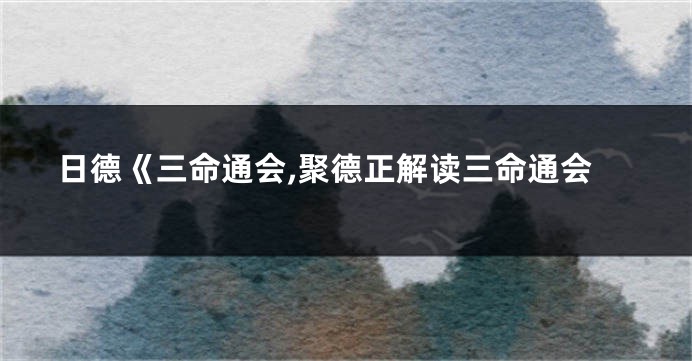 日德《三命通会,聚德正解读三命通会
