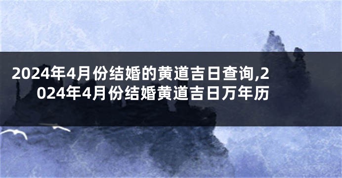 2024年4月份结婚的黄道吉日查询,2024年4月份结婚黄道吉日万年历
