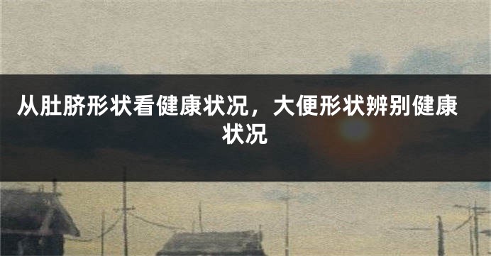 从肚脐形状看健康状况，大便形状辨别健康状况