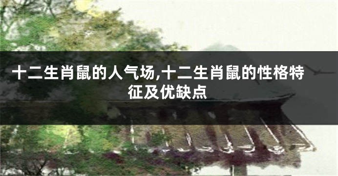 十二生肖鼠的人气场,十二生肖鼠的性格特征及优缺点