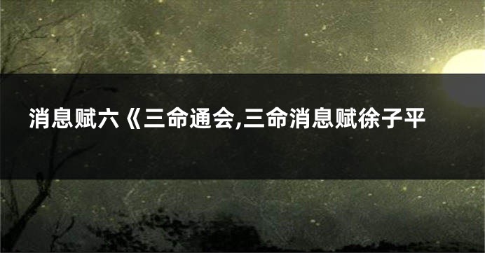 消息赋六《三命通会,三命消息赋徐子平