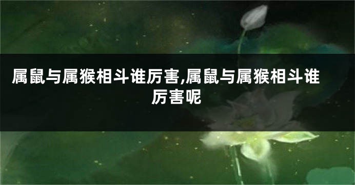 属鼠与属猴相斗谁厉害,属鼠与属猴相斗谁厉害呢