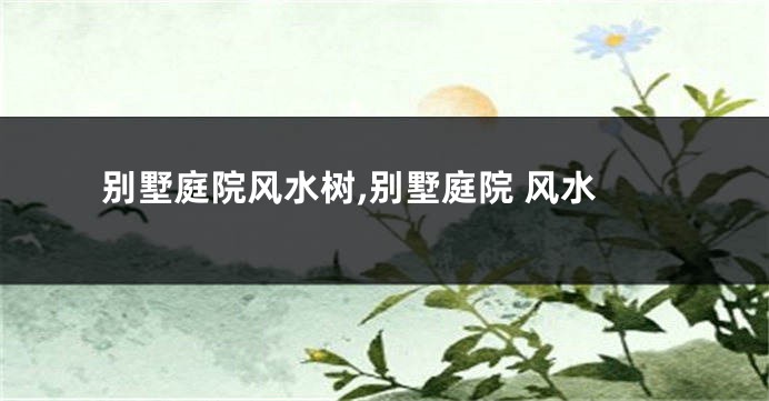 别墅庭院风水树,别墅庭院 风水