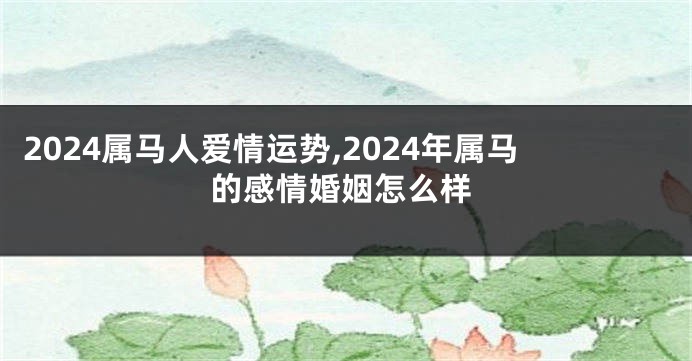 2024属马人爱情运势,2024年属马的感情婚姻怎么样