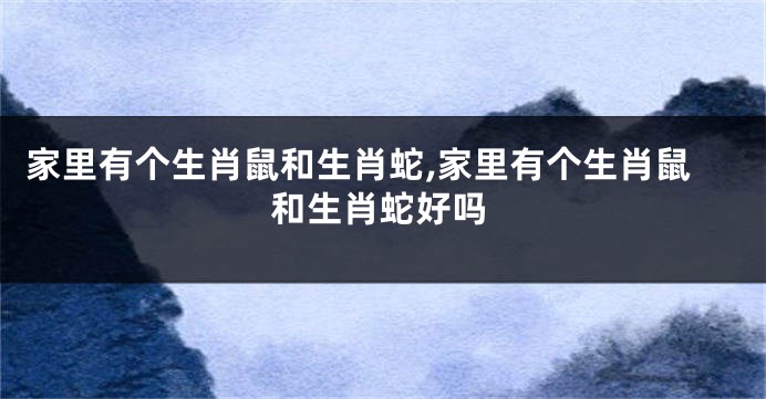 家里有个生肖鼠和生肖蛇,家里有个生肖鼠和生肖蛇好吗