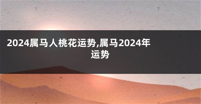 2024属马人桃花运势,属马2024年运势
