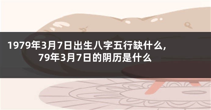 1979年3月7日出生八字五行缺什么,79年3月7日的阴历是什么