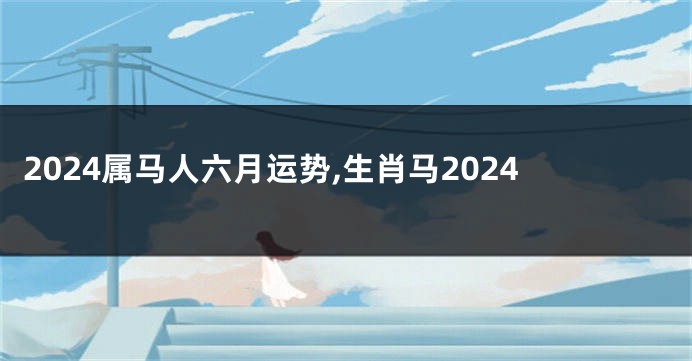2024属马人六月运势,生肖马2024