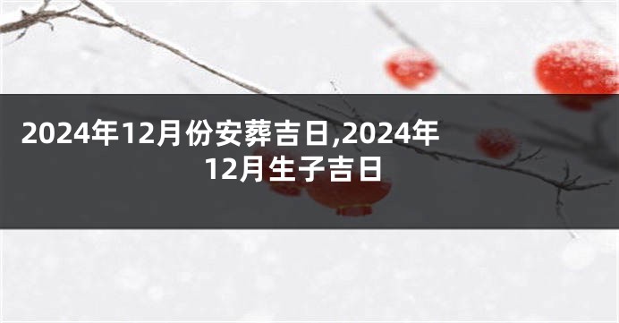 2024年12月份安葬吉日,2024年12月生子吉日