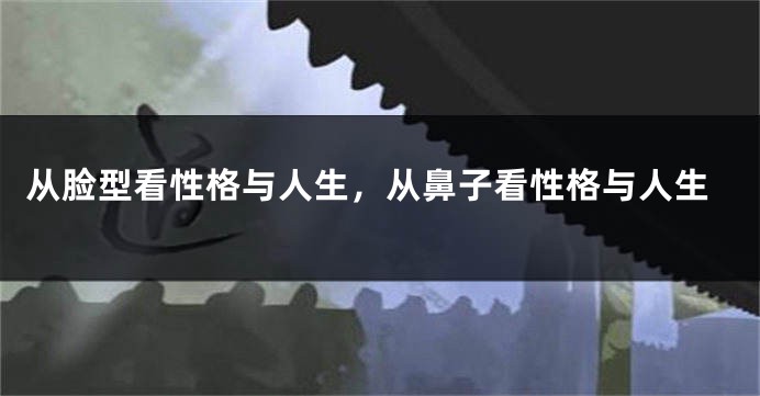 从脸型看性格与人生，从鼻子看性格与人生